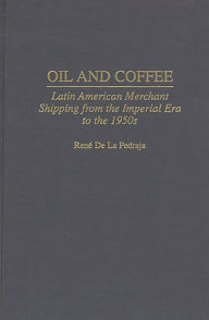 Title: Oil and Coffee: Latin American Merchant Shipping from the Imperial Era to the 1950s, Author: Rene De La Pedraja