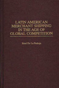 Title: Latin American Merchant Shipping in the Age of Global Competition, Author: Rene De La Pedraja