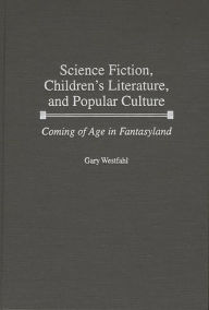 Title: Science Fiction, Children's Literature, and Popular Culture: Coming of Age in Fantasyland, Author: Gary Westfahl