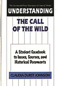 Title: Understanding The Call of the Wild: A Student Casebook to Issues, Sources, and Historical Documents, Author: Claudia Durst Johnson