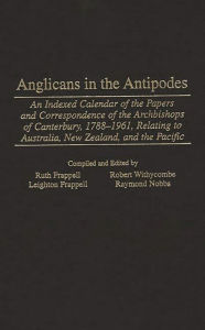 Title: Anglicans in the Antipodes: An Indexed Calendar to the Papers and Correspondence of the Archbishops of Canterbury, 1788-1961, Relating to Australia, New Zealand, and the Pacific, Author: Leighton Frappell