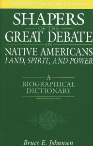 Title: Shapers of the Great Debate on Native Americans--Land, Spirit, and Power: A Biographical Dictionary, Author: Bruce E. Johansen