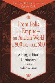 Title: From Polis to Empire--The Ancient World, c. 800 B.C. - A.D. 500: A Biographical Dictionary, Author: Andrew G. Traver