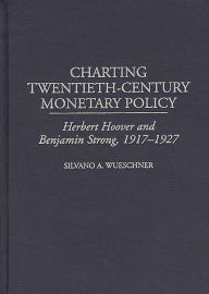 Title: Charting Twentieth-Century Monetary Policy: Herbert Hoover and Benjamin Strong, 1917-1927, Author: Silvano A. Wueschner