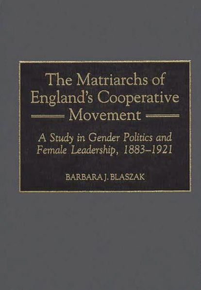 The Matriarchs of England's Cooperative Movement: A Study in Gender Politics and Female Leadership, 1883-1921