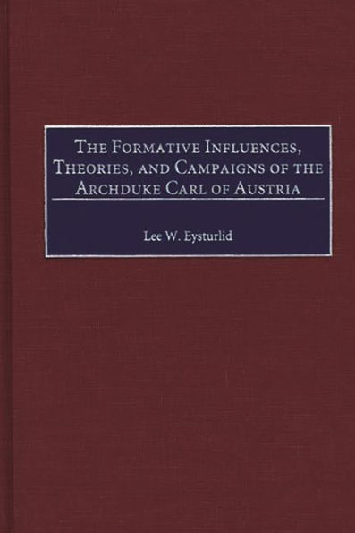 The Formative Influences, Theories, and Campaigns of the Archduke Carl of Austria