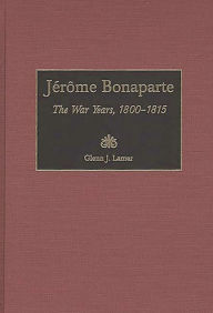 Title: Jérôme Bonaparte: The War Years, 1800-1815, Author: Glenn Lamar