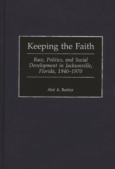 Keeping the Faith: Race, Politics, and Social Development in Jacksonville, Florida, 1940-1970 / Edition 1