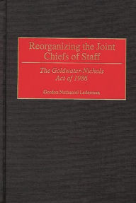 Title: Reorganizing the Joint Chiefs of Staff: The Goldwater-Nichols Act of 1986, Author: Gordon Lederman