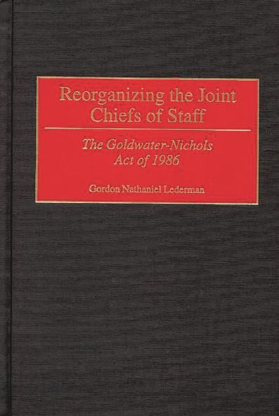 Reorganizing the Joint Chiefs of Staff: The Goldwater-Nichols Act of 1986