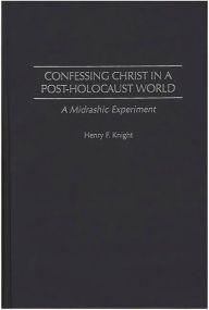 Title: Confessing Christ in a Post-Holocaust World: A Midrashic Experiment, Author: Henry F. Knight
