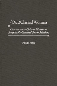 Title: (Out)Classed Women: Contemporary Chicana Writers on Inequitable Gendered Power Relations, Author: Phillipa Kafka