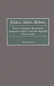 Title: Exiles, Allies, Rebels: Brazil's Indianist Movement, Indigenist Politics, and the Imperial Nation-State, Author: David Treece