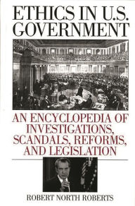 Title: Ethics in U.S. Government: An Encyclopedia of Investigations, Scandals, Reforms, and Legislation, Author: Robert North Roberts