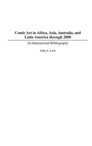 Title: Comic Art in Africa, Asia, Australia, and Latin America through 2000: An International Bibliography, Author: John Lent