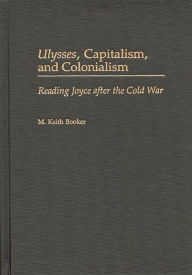 Title: Ulysses, Capitalism, and Colonialism: Reading Joyce After the Cold War, Author: M. Keith Booker
