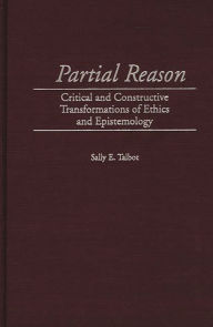 Title: Partial Reason: Critical and Constructive Transformations of Ethics and Epistemology, Author: Sally E. Talbot