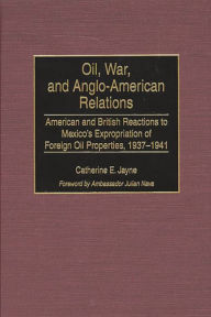 Title: Oil, War, and Anglo-American Relations: American and British Reactions to Mexico's Expropriation of Foreign Oil Properties, 1937-1941, Author: Catherine E. Jayne