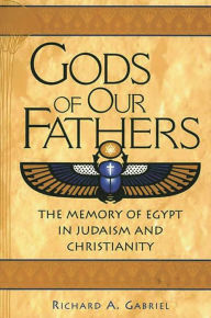 Title: Gods of Our Fathers: The Memory of Egypt in Judaism and Christianity, Author: Richard A. Gabriel