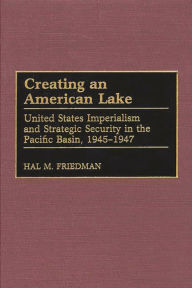 Title: Creating an American Lake: United States Imperialism and Strategic Security in the Pacific Basin, 1945-1947, Author: Hal M. Friedman