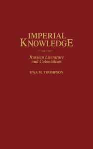 Title: Imperial Knowledge: Russian Literature and Colonialism, Author: Ewa M. Thompson