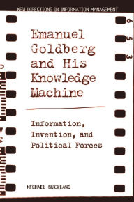 Title: Emanuel Goldberg and His Knowledge Machine: Information, Invention, and Political Forces, Author: Michael Buckland