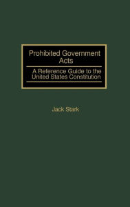 Title: Prohibited Government Acts: A Reference Guide to the United States Constitution, Author: Jack Stark