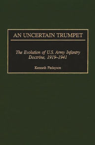 Title: An Uncertain Trumpet: The Evolution of U.S. Army Infantry Doctrine, 1919-1941, Author: Kenneth Finlayson