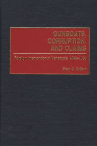 Title: Gunboats, Corruption, and Claims: Foreign Intervention in Venezuela, 1899-1908, Author: Brian McBeth