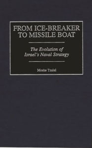 Title: From Ice-Breaker to Missile Boat: The Evolution of Israel's Naval Strategy, Author: Moshe Tzalel