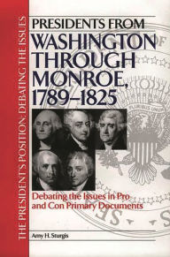 Title: Presidents from Washington through Monroe, 1789-1825: Debating the Issues in Pro and Con Primary Documents, Author: Amy H. Sturgis