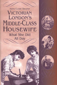 Title: Victorian London's Middle-Class Housewife: What She Did All Day, Author: Yaffa C. Draznin