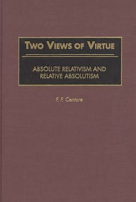 Title: Two Views of Virtue: Absolute Relativism and Relative Absolutism / Edition 1, Author: F. F. Centore