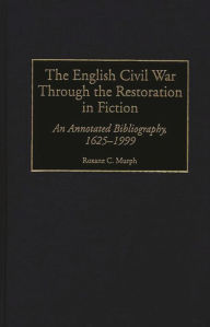Title: The English Civil War Through the Restoration in Fiction: An Annotated Bibliography, 1625-1999, Author: Roxane Murph