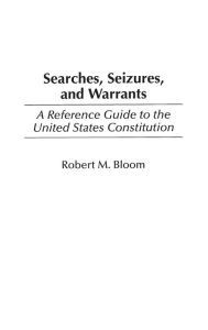 Title: Searches, Seizures, and Warrants: A Reference Guide to the United States Constitution, Author: Robert M. Bloom