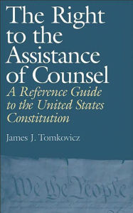 Title: The Right to the Assistance of Counsel: A Reference Guide to the United States Constitution, Author: James J. Tomkovicz