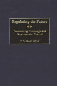 Title: Regulating the Future: Broadcasting Technology and Governmental Control, Author: W.A. K. Huff