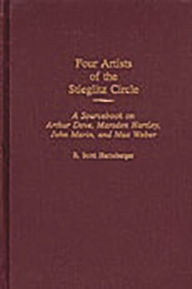 Title: Four Artists of the Stieglitz Circle: A Sourcebook on Arthur Dove, Marsden Hartley, John Marin, and Max Weber, Author: R. Scott Harnsberger