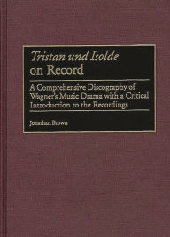 Title: Tristan und Isolde on Record: A Comprehensive Discography of Wagner's Music Drama with a Critical Introduction to the Recordings, Author: Jonathan Brown