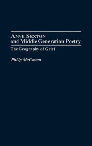 Title: Anne Sexton and Middle Generation Poetry: The Geography of Grief, Author: Philip McGowan
