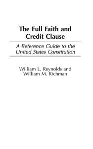 Title: The Full Faith and Credit Clause: A Reference Guide to the United States Constitution, Author: William Reynolds
