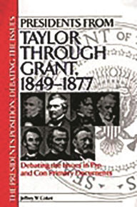 Title: Presidents from Taylor through Grant, 1849-1877: Debating the Issues in Pro and Con Primary Documents, Author: Jeffrey W. Coker