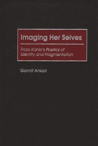 Title: Imaging Her Selves: Frida Kahlo's Poetics of Identity and Fragmentation, Author: Gannit Ankori
