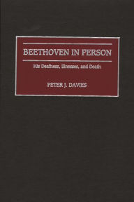 Title: Beethoven in Person: His Deafness, Illnesses, and Death, Author: Peter J. Davies