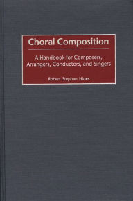 Title: Choral Composition: A Handbook for Composers, Arrangers, Conductors, and Singers, Author: Robert Stephan Hines