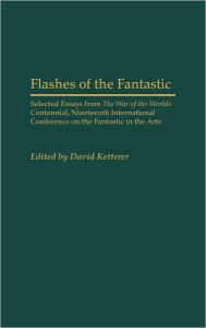 Title: Flashes of the Fantastic: Selected Essays from the War of the Worlds Centennial, Nineteenth International Conference on the Fantastic in the Arts, Author: David Ketterer