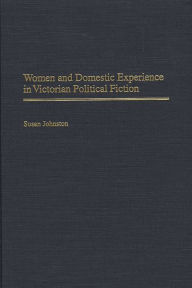 Title: Women and Domestic Experience in Victorian Political Fiction, Author: Susan Johnston