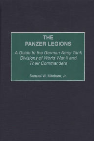 Title: The Panzer Legions: A Guide to the German Army Tank Divisions of World War II and Their Commanders, Author: Samuel W. Mitcham Jr.