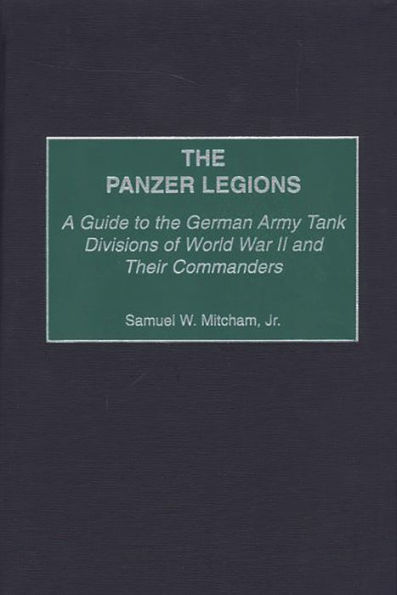 The Panzer Legions: A Guide to the German Army Tank Divisions of World War II and Their Commanders