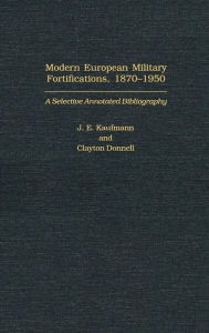 Title: Modern European Military Fortifications, 1870-1950: A Selective Annotated Bibliography, Author: J.E Kaufmann